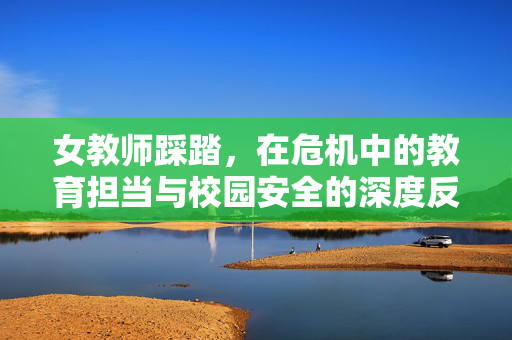 女教师踩踏,在危机中的教育担当与校园安全的深度反思,女教师踩踏,在危机中的教育担当与校园安全的深度反思 女教师踩踏,在危机中的教育担当与校园安全的深度反思,女教师踩踏,在危机中的教育担当与校园安全的深度反思
