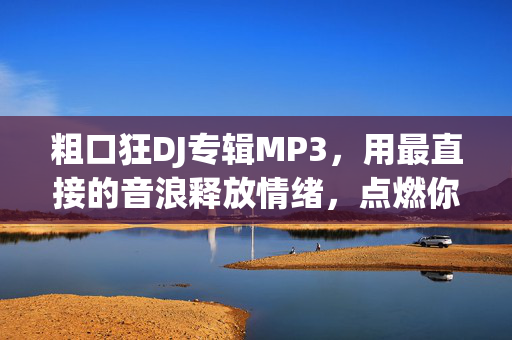 粗口狂DJ专辑MP3,用最直接的音浪释放情绪,点燃你的狂野灵魂,粗口狂DJ专辑MP3,用直接音浪释放狂野情绪 粗口狂DJ专辑MP3,用最直接的音浪释放情绪,点燃你的狂野灵魂,粗口狂DJ专辑MP3,用直接音浪释放狂野情绪