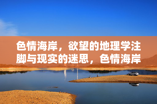色情海岸,欲望的地理学注脚与现实的迷思,色情海岸,欲望的地理学注脚与现实迷思 色情海岸,欲望的地理学注脚与现实的迷思,色情海岸,欲望的地理学注脚与现实迷思