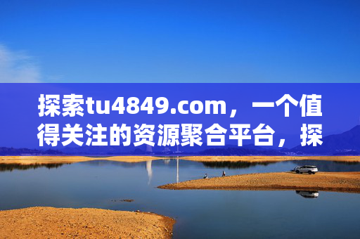 探索tu4849.com，一个值得关注的资源聚合平台，探索tu4849.com，一个值得关注的资源聚合平台