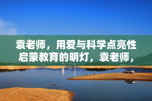 袁老师,用爱与科学点亮性启蒙教育的明灯,袁老师,用爱与科学点亮性启蒙教育的明灯 袁老师,用爱与科学点亮性启蒙教育的明灯,袁老师,用爱与科学点亮性启蒙教育的明灯