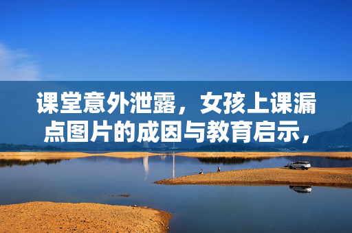 课堂意外泄露,女孩上课漏点图片的成因与教育启示,课堂意外泄露,女孩上课漏点图片的成因与教育启示 课堂意外泄露,女孩上课漏点图片的成因与教育启示,课堂意外泄露,女孩上课漏点图片的成因与教育启示