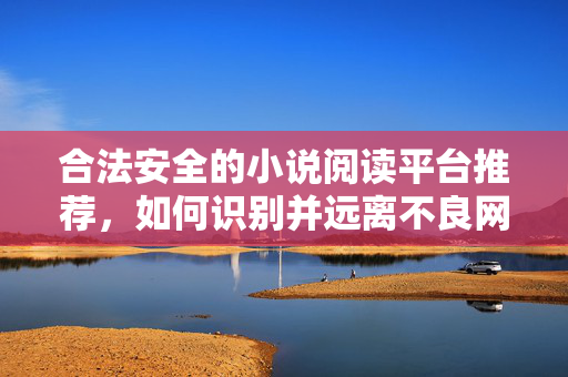 合法安全的小说阅读平台推荐,如何识别并远离不良网站,享受健康阅读体验,合法安全小说阅读平台推荐,如何识别不良网站,远离风险,享受健康阅读体验 合法安全的小说阅读平台推荐,如何识别并远离不良网站,享受健康阅读体验,合法安全小说阅读平台推荐,如何识别不良网站,远离风险,享受健康阅读体验