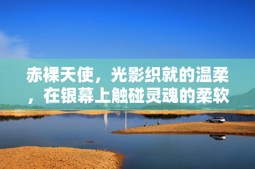 赤裸天使，光影织就的温柔，在银幕上触碰灵魂的柔软，赤裸天使，光影织就的温柔，触碰灵魂的银幕柔软