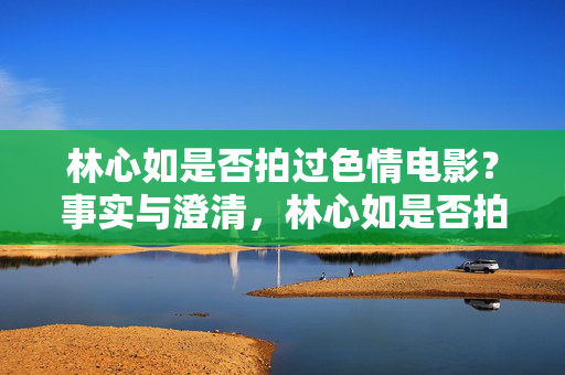 林心如是否拍过色情电影?事实与澄清,林心如是否拍过色情电影?事实与澄清 林心如是否拍过色情电影?事实与澄清,林心如是否拍过色情电影?事实与澄清