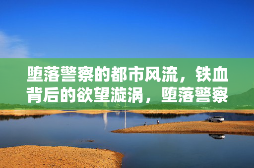 堕落警察的都市风流,铁血背后的欲望漩涡,堕落警察的都市风流,铁血背后的欲望漩涡 堕落警察的都市风流,铁血背后的欲望漩涡,堕落警察的都市风流,铁血背后的欲望漩涡