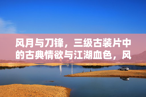 风月与刀锋,三级古装片中的古典情欲与江湖血色,风月与刀锋,三级古装片中的古典情欲与江湖血色 风月与刀锋,三级古装片中的古典情欲与江湖血色,风月与刀锋,三级古装片中的古典情欲与江湖血色