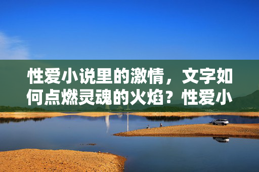 性爱小说里的激情,文字如何点燃灵魂的火焰?性爱小说里的激情,文字如何点燃灵魂的火焰? 性爱小说里的激情,文字如何点燃灵魂的火焰?性爱小说里的激情,文字如何点燃灵魂的火焰?