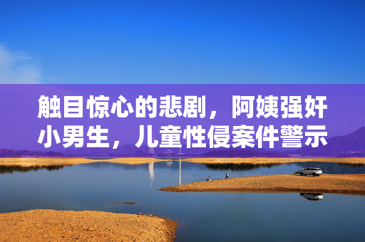 触目惊心的悲剧,阿姨强奸小男生,儿童性侵案件警示家庭与社会共同守护安全,触目惊心!阿姨奸污小男生,儿童性侵悲剧警示,家庭与社会需共同守护安全 触目惊心的悲剧,阿姨强奸小男生,儿童性侵案件警示家庭与社会共同守护安全,触目惊心!阿姨奸污小男生,儿童性侵悲剧警示,家庭与社会需共同守护安全