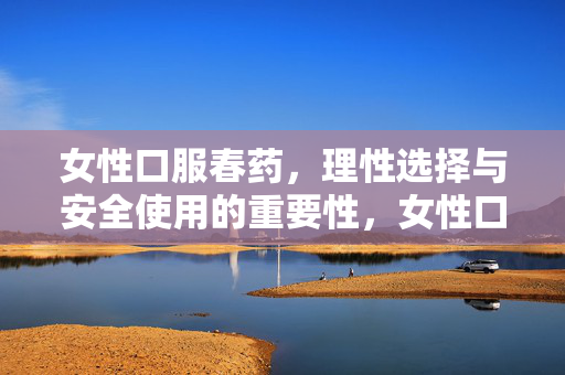 女性口服春药,理性选择与安全使用的重要性,女性口服春药,理性选择与安全使用的重要性 女性口服春药,理性选择与安全使用的重要性,女性口服春药,理性选择与安全使用的重要性