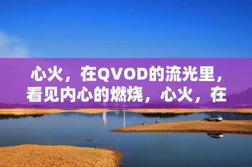 心火,在QVOD的流光里,看见内心的燃烧,心火,在QVOD的流光里看见内心的燃烧 心火,在QVOD的流光里,看见内心的燃烧,心火,在QVOD的流光里看见内心的燃烧