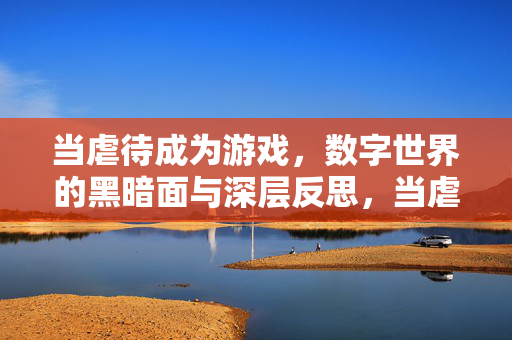 当虐待成为游戏,数字世界的黑暗面与深层反思,当虐待成为游戏,数字世界的黑暗面与深层反思 当虐待成为游戏,数字世界的黑暗面与深层反思,当虐待成为游戏,数字世界的黑暗面与深层反思