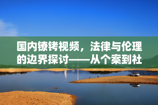国内镣铐视频,法律与伦理的边界探讨——从个案到社会反思 国内镣铐视频,法律与伦理的边界探讨——从个案到社会反思