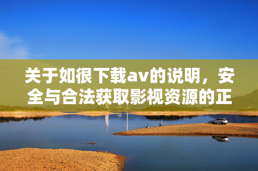 关于如很下载av的说明,安全与合法获取影视资源的正确途径,关于下载AV的安全说明及影视资源合法获取的正确途径 关于如很下载av的说明,安全与合法获取影视资源的正确途径,关于下载AV的安全说明及影视资源合法获取的正确途径