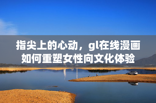 指尖上的心动,gl在线漫画如何重塑女性向文化体验 指尖上的心动,gl在线漫画如何重塑女性向文化体验
