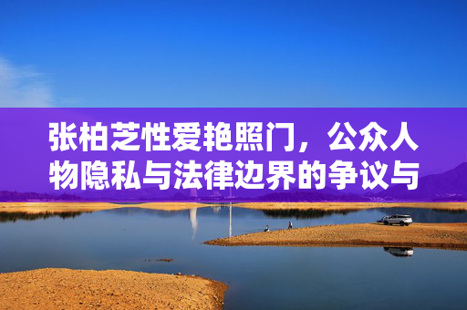 张柏芝性爱艳照门,公众人物隐私与法律边界的争议与反思,张柏芝性爱艳照门,公众人物隐私与法律边界的争议与反思 张柏芝性爱艳照门,公众人物隐私与法律边界的争议与反思,张柏芝性爱艳照门,公众人物隐私与法律边界的争议与反思
