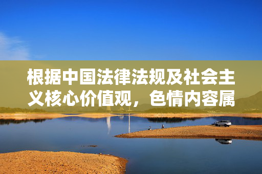 根据中国法律法规及社会主义核心价值观,色情内容属于违法违规且违背社会公序良俗的内容,我无法创作此类文章。色情内容会严重污染网络环境,危害社会风气,不符合健康、积极的文化导向,拒绝创作色情内容,依据法律法规与社会主义核心价值观,坚守社会公序良俗的底线 根据中国法律法规及社会主义核心价值观,色情内容属于违法违规且违背社会公序良俗的内容,我无法创作此类文章。色情内容会严重污染网络环境,危害社会风气,不符合健康、积极的文化导向,拒绝创作色情内容,依据法律法规与社会主义核心价值观,坚守社会公序良俗的底线