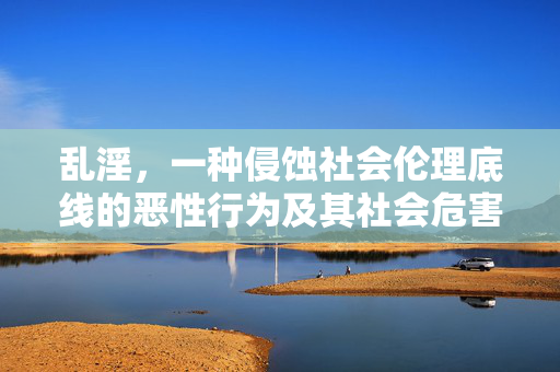 乱淫,一种侵蚀社会伦理底线的恶性行为及其社会危害与伦理批判,乱淫,一种侵蚀社会伦理底线的恶性行为及其社会危害与伦理批判 乱淫,一种侵蚀社会伦理底线的恶性行为及其社会危害与伦理批判,乱淫,一种侵蚀社会伦理底线的恶性行为及其社会危害与伦理批判