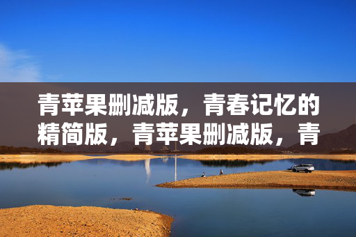 青苹果删减版,青春记忆的精简版,青苹果删减版,青春记忆的精简版 青苹果删减版,青春记忆的精简版,青苹果删减版,青春记忆的精简版