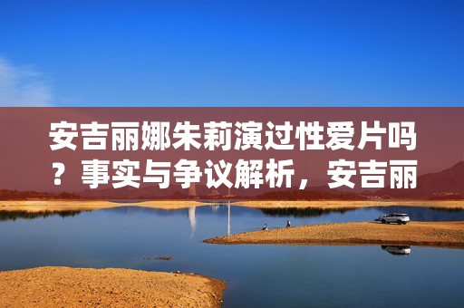安吉丽娜朱莉演过性爱片吗？事实与争议解析，安吉丽娜朱莉演过性爱片吗？事实与争议解析