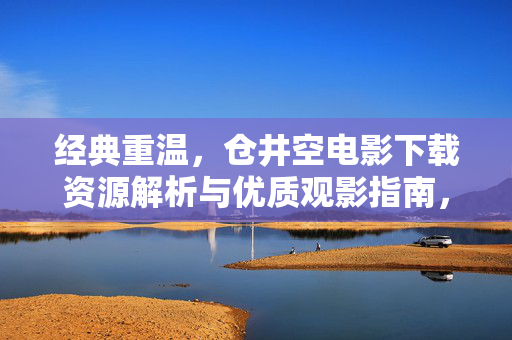经典重温,仓井空电影下载资源解析与优质观影指南,经典重温,仓井空电影下载资源解析与优质观影指南 经典重温,仓井空电影下载资源解析与优质观影指南,经典重温,仓井空电影下载资源解析与优质观影指南