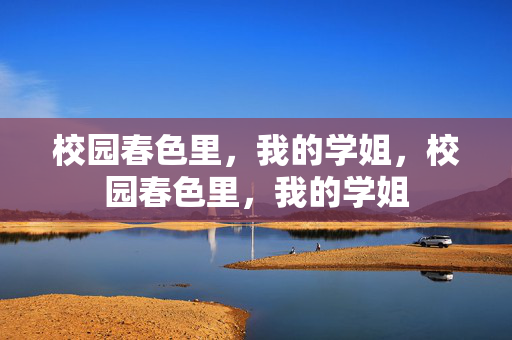 校园春色里,我的学姐,校园春色里,我的学姐 校园春色里,我的学姐,校园春色里,我的学姐