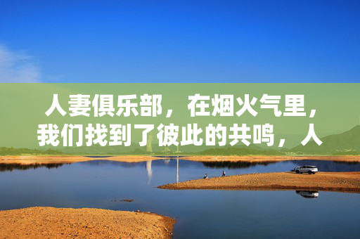 人妻俱乐部,在烟火气里,我们找到了彼此的共鸣,人妻俱乐部,烟火气中的彼此共鸣 人妻俱乐部,在烟火气里,我们找到了彼此的共鸣,人妻俱乐部,烟火气中的彼此共鸣
