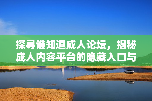 探寻谁知道成人论坛,揭秘成人内容平台的隐藏入口与使用指南 探寻谁知道成人论坛,揭秘成人内容平台的隐藏入口与使用指南