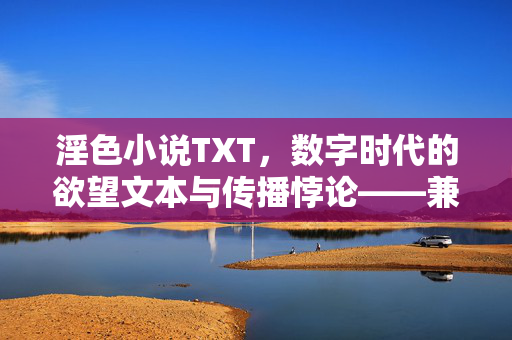 淫色小说TXT,数字时代的欲望文本与传播悖论——兼谈其社会影响与法律边界,淫色小说TXT,数字时代的欲望文本与传播悖论——兼谈其社会影响与法律边界 淫色小说TXT,数字时代的欲望文本与传播悖论——兼谈其社会影响与法律边界,淫色小说TXT,数字时代的欲望文本与传播悖论——兼谈其社会影响与法律边界
