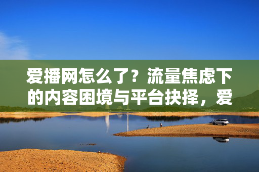 爱播网怎么了?流量焦虑下的内容困境与平台抉择,爱播网怎么了?流量焦虑下的内容困境与平台抉择 爱播网怎么了?流量焦虑下的内容困境与平台抉择,爱播网怎么了?流量焦虑下的内容困境与平台抉择