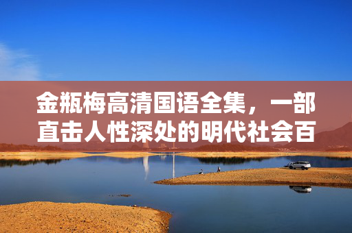 金瓶梅高清国语全集,一部直击人性深处的明代社会百科全书,金瓶梅高清国语全集,一部直击人性深处的明代社会百科全书 金瓶梅高清国语全集,一部直击人性深处的明代社会百科全书,金瓶梅高清国语全集,一部直击人性深处的明代社会百科全书