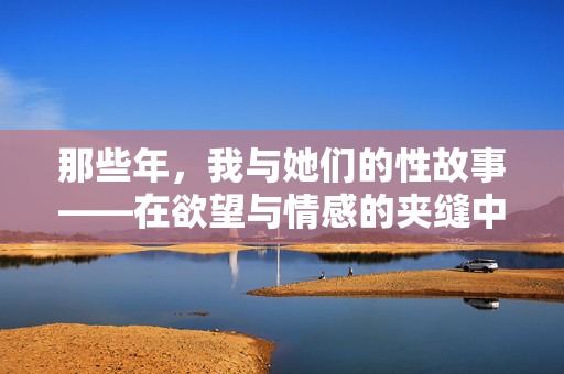 那些年,我与她们的性故事——在欲望与情感的夹缝中跋涉,那些年,我与她们的性故事——在欲望与情感的夹缝中跋涉 那些年,我与她们的性故事——在欲望与情感的夹缝中跋涉,那些年,我与她们的性故事——在欲望与情感的夹缝中跋涉