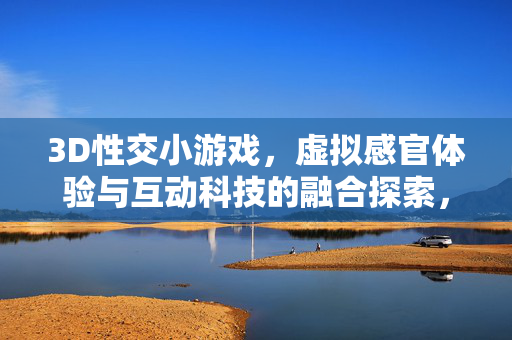 3D性交小游戏,虚拟感官体验与互动科技的融合探索,3D性交小游戏,虚拟感官体验与互动科技的融合探索 3D性交小游戏,虚拟感官体验与互动科技的融合探索,3D性交小游戏,虚拟感官体验与互动科技的融合探索
