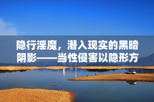 隐行淫魔,潜入现实的黑暗阴影——当性侵害以隐形方式发生,我们该如何守护安全?隐行淫魔,潜入现实的黑暗阴影——当性侵害以隐形方式发生,我们该如何守护安全? 隐行淫魔,潜入现实的黑暗阴影——当性侵害以隐形方式发生,我们该如何守护安全?隐行淫魔,潜入现实的黑暗阴影——当性侵害以隐形方式发生,我们该如何守护安全?