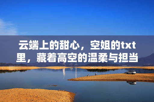 云端上的甜心,空姐的txt里,藏着高空的温柔与担当,云端上的甜心,空姐的日常里,藏着高空的温柔与担当 云端上的甜心,空姐的txt里,藏着高空的温柔与担当,云端上的甜心,空姐的日常里,藏着高空的温柔与担当