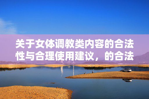 关于女体调教类内容的合法性与合理使用建议，的合法性与合理使用建议