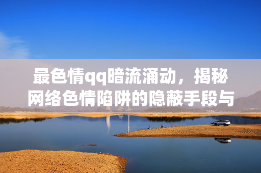 最色情qq暗流涌动,揭秘网络色情陷阱的隐蔽手段与防范策略,揭秘网络色情陷阱的隐蔽手段与防范策略 最色情qq暗流涌动,揭秘网络色情陷阱的隐蔽手段与防范策略,揭秘网络色情陷阱的隐蔽手段与防范策略