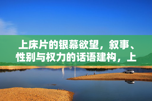 上床片的银幕欲望，叙事、性别与权力的话语建构，上床片的银幕欲望，叙事、性别与权力的话语建构