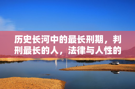 历史长河中的最长刑期,判刑最长的人,法律与人性的永恒博弈,历史长河中的最长刑期,判刑最长者与法律人性的永恒博弈 历史长河中的最长刑期,判刑最长的人,法律与人性的永恒博弈,历史长河中的最长刑期,判刑最长者与法律人性的永恒博弈
