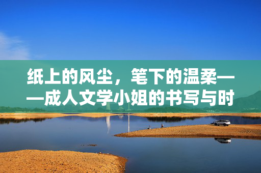 纸上的风尘,笔下的温柔——成人文学小姐的书写与时代共鸣,纸上的风尘,笔下的温柔——成人文学小姐的书写与时代共鸣 纸上的风尘,笔下的温柔——成人文学小姐的书写与时代共鸣,纸上的风尘,笔下的温柔——成人文学小姐的书写与时代共鸣