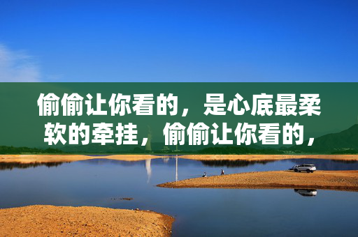 偷偷让你看的,是心底最柔软的牵挂,偷偷让你看的,是心底最柔软的牵挂 偷偷让你看的,是心底最柔软的牵挂,偷偷让你看的,是心底最柔软的牵挂
