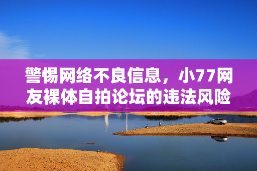 警惕网络不良信息,小77网友裸体自拍论坛的违法风险与危害,警惕小77裸体自拍论坛,网络不良信息的违法风险与危害 警惕网络不良信息,小77网友裸体自拍论坛的违法风险与危害,警惕小77裸体自拍论坛,网络不良信息的违法风险与危害