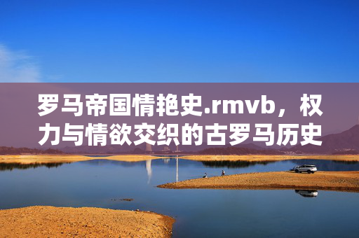 罗马帝国情艳史.rmvb,权力与情欲交织的古罗马历史长卷 罗马帝国情艳史.rmvb,权力与情欲交织的古罗马历史长卷