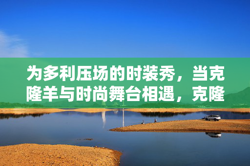 为多利压场的时装秀,当克隆羊与时尚舞台相遇,克隆羊多利亮相时装秀,时尚与克隆科技的交汇 为多利压场的时装秀,当克隆羊与时尚舞台相遇,克隆羊多利亮相时装秀,时尚与克隆科技的交汇