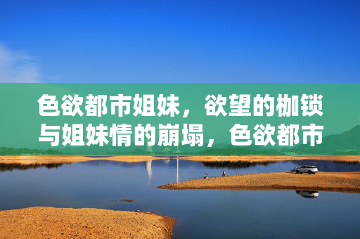 色欲都市姐妹,欲望的枷锁与姐妹情的崩塌,色欲都市姐妹,欲望的枷锁与姐妹情的崩塌 色欲都市姐妹,欲望的枷锁与姐妹情的崩塌,色欲都市姐妹,欲望的枷锁与姐妹情的崩塌