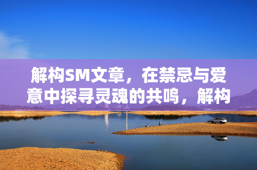 解构SM文章,在禁忌与爱意中探寻灵魂的共鸣,解构SM文章,在禁忌与爱意中探寻灵魂的共鸣 解构SM文章,在禁忌与爱意中探寻灵魂的共鸣,解构SM文章,在禁忌与爱意中探寻灵魂的共鸣