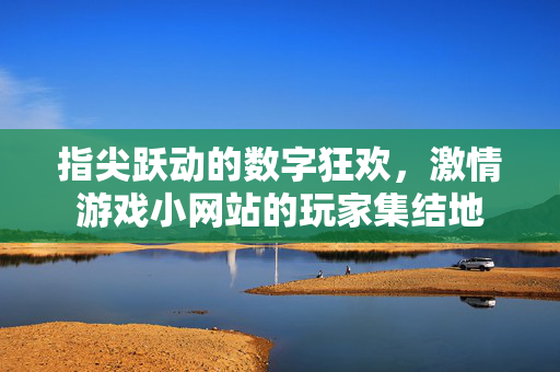 指尖跃动的数字狂欢，激情游戏小网站的玩家集结地