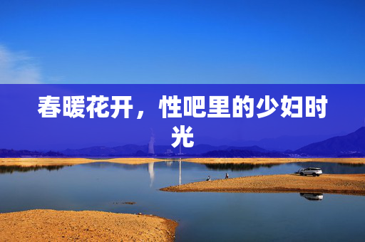 春暖花开,性吧里的少妇时光 春暖花开,性吧里的少妇时光