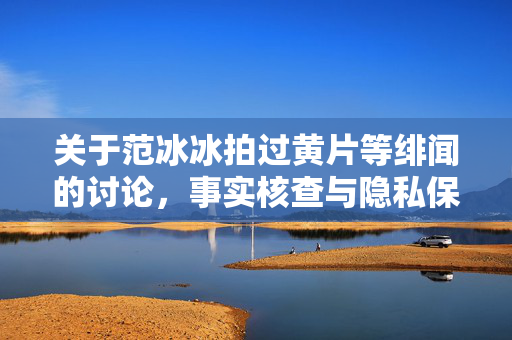 关于范冰冰拍过黄片等绯闻的讨论,事实核查与隐私保护,关于范冰冰拍过黄片等绯闻的讨论,事实核查与隐私保护 关于范冰冰拍过黄片等绯闻的讨论,事实核查与隐私保护,关于范冰冰拍过黄片等绯闻的讨论,事实核查与隐私保护
