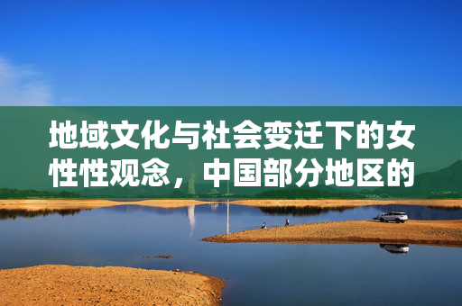 地域文化与社会变迁下的女性性观念，中国部分地区的开放现状探讨